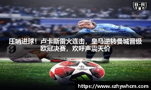 压哨进球！卢卡斯雷火连击，皇马逆转曼城晋级欧冠决赛，欢呼声震天价