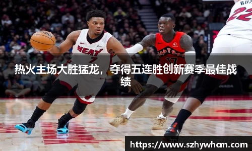 热火主场大胜猛龙，夺得五连胜创新赛季最佳战绩