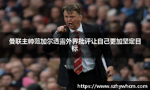 曼联主帅范加尔透露外界批评让自己更加坚定目标