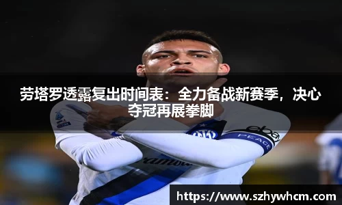 劳塔罗透露复出时间表：全力备战新赛季，决心夺冠再展拳脚