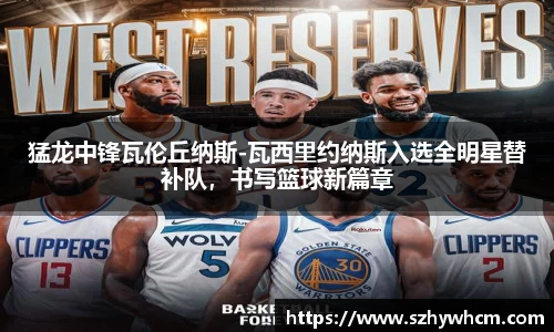 猛龙中锋瓦伦丘纳斯-瓦西里约纳斯入选全明星替补队，书写篮球新篇章