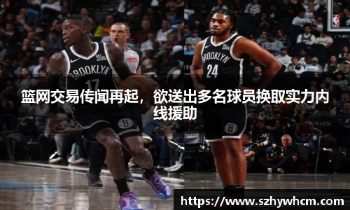 篮网交易传闻再起，欲送出多名球员换取实力内线援助