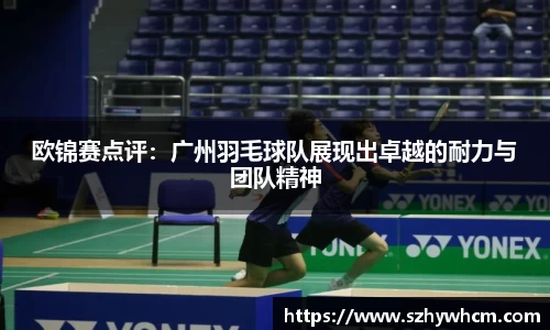 欧锦赛点评：广州羽毛球队展现出卓越的耐力与团队精神