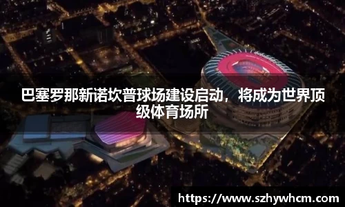 巴塞罗那新诺坎普球场建设启动，将成为世界顶级体育场所