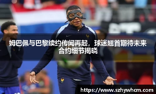 姆巴佩与巴黎续约传闻再起，球迷翘首期待未来合约细节揭晓