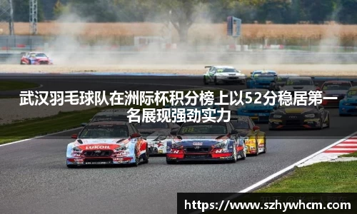 武汉羽毛球队在洲际杯积分榜上以52分稳居第一名展现强劲实力