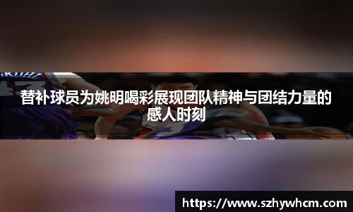 替补球员为姚明喝彩展现团队精神与团结力量的感人时刻