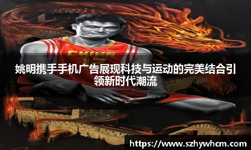 姚明携手手机广告展现科技与运动的完美结合引领新时代潮流