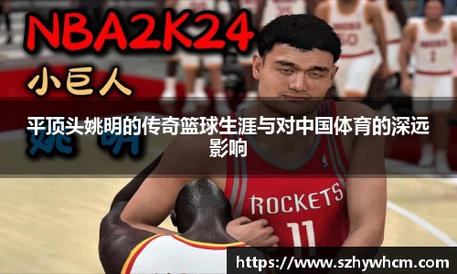 平顶头姚明的传奇篮球生涯与对中国体育的深远影响