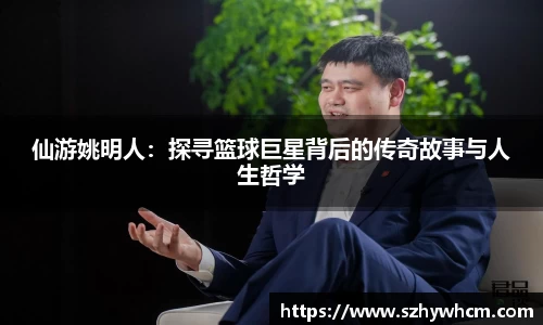 仙游姚明人：探寻篮球巨星背后的传奇故事与人生哲学
