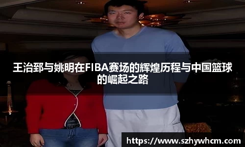王治郅与姚明在FIBA赛场的辉煌历程与中国篮球的崛起之路