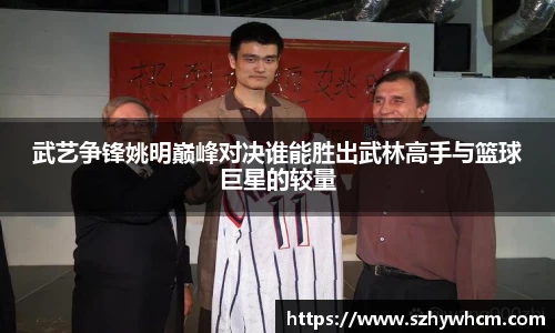 武艺争锋姚明巅峰对决谁能胜出武林高手与篮球巨星的较量