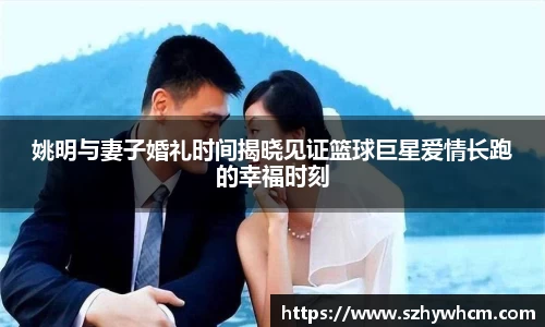 姚明与妻子婚礼时间揭晓见证篮球巨星爱情长跑的幸福时刻