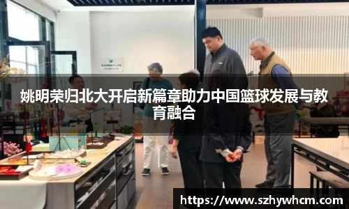 姚明荣归北大开启新篇章助力中国篮球发展与教育融合