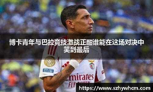 博卡青年与巴拉竞技激战正酣谁能在这场对决中笑到最后