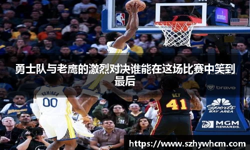 勇士队与老鹰的激烈对决谁能在这场比赛中笑到最后