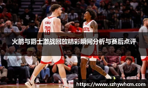 火箭与爵士激战回放精彩瞬间分析与赛后点评