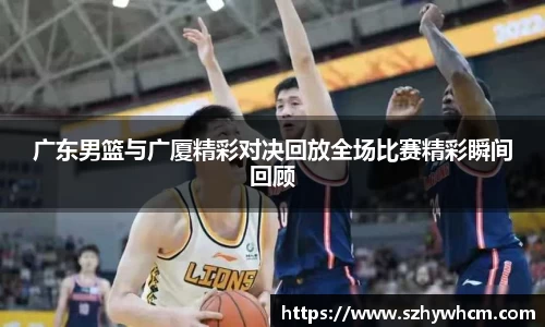 广东男篮与广厦精彩对决回放全场比赛精彩瞬间回顾
