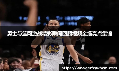勇士与篮网激战精彩瞬间回顾视频全场亮点集锦