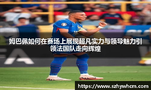 姆巴佩如何在赛场上展现超凡实力与领导魅力引领法国队走向辉煌