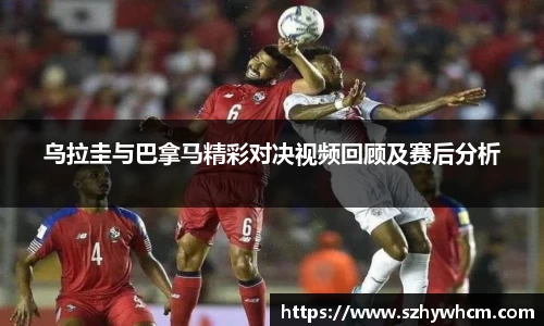 乌拉圭与巴拿马精彩对决视频回顾及赛后分析