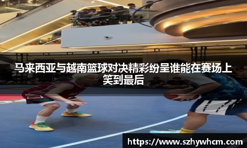 马来西亚与越南篮球对决精彩纷呈谁能在赛场上笑到最后