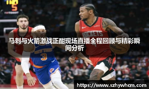 马刺与火箭激战正酣现场直播全程回顾与精彩瞬间分析