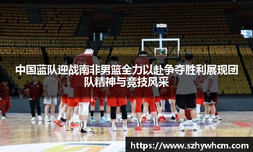 中国蓝队迎战南非男篮全力以赴争夺胜利展现团队精神与竞技风采