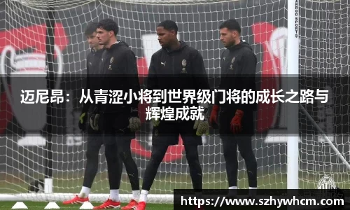迈尼昂：从青涩小将到世界级门将的成长之路与辉煌成就