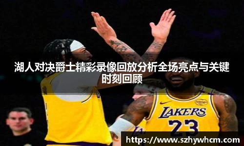 湖人对决爵士精彩录像回放分析全场亮点与关键时刻回顾