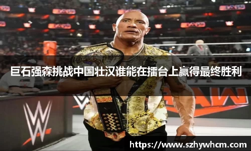 巨石强森挑战中国壮汉谁能在擂台上赢得最终胜利