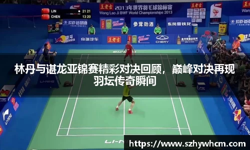 林丹与谌龙亚锦赛精彩对决回顾，巅峰对决再现羽坛传奇瞬间