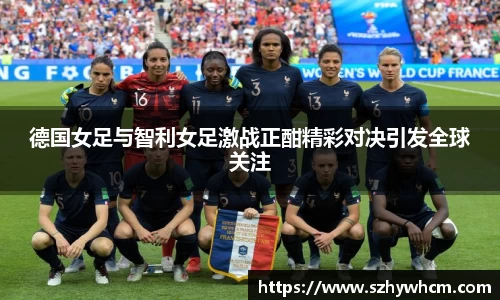 德国女足与智利女足激战正酣精彩对决引发全球关注