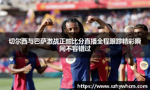 切尔西与巴萨激战正酣比分直播全程跟踪精彩瞬间不容错过