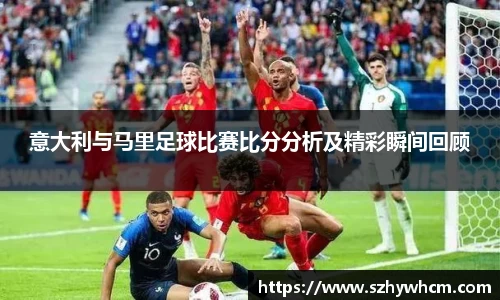 意大利与马里足球比赛比分分析及精彩瞬间回顾