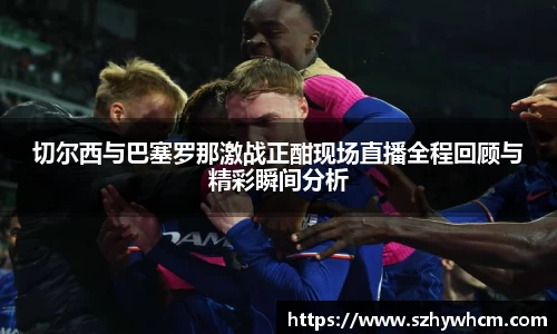 切尔西与巴塞罗那激战正酣现场直播全程回顾与精彩瞬间分析