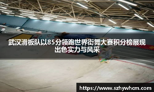 武汉滑板队以85分领跑世界街舞大赛积分榜展现出色实力与风采