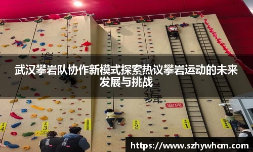 武汉攀岩队协作新模式探索热议攀岩运动的未来发展与挑战
